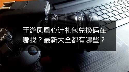 手游凤凰心计礼包兑换码在哪找？最新大全都有哪些？
