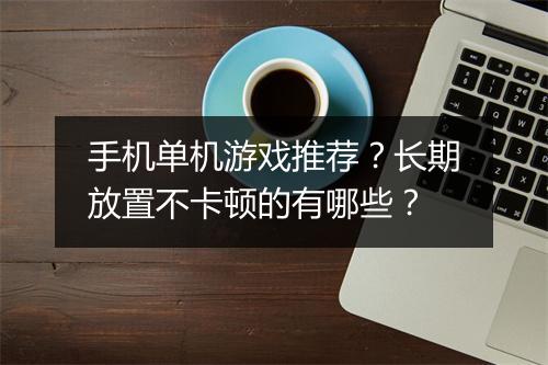 手机单机游戏推荐？长期放置不卡顿的有哪些？