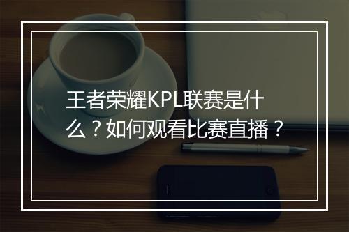 王者荣耀KPL联赛是什么？如何观看比赛直播？