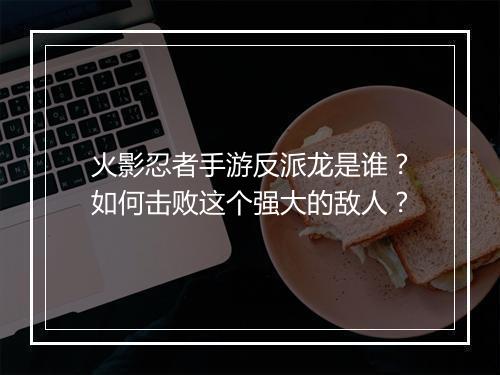 火影忍者手游反派龙是谁？如何击败这个强大的敌人？