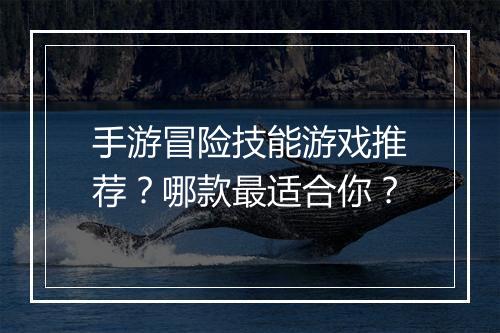 手游冒险技能游戏推荐？哪款最适合你？