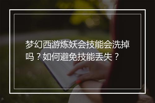 梦幻西游炼妖会技能会洗掉吗？如何避免技能丢失？