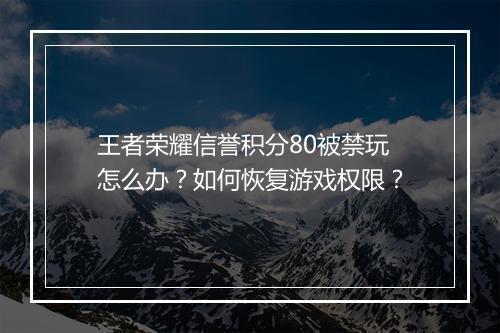 王者荣耀信誉积分80被禁玩怎么办？如何恢复游戏权限？