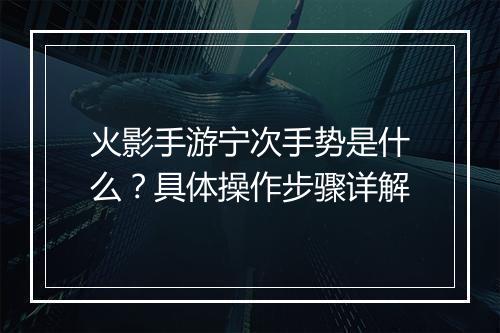 火影手游宁次手势是什么？具体操作步骤详解