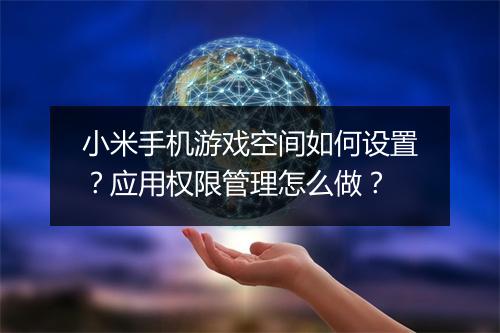 小米手机游戏空间如何设置？应用权限管理怎么做？