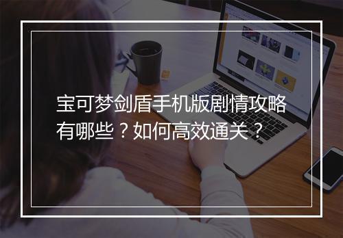 宝可梦剑盾手机版剧情攻略有哪些？如何高效通关？