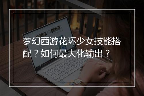 梦幻西游花环少女技能搭配？如何最大化输出？