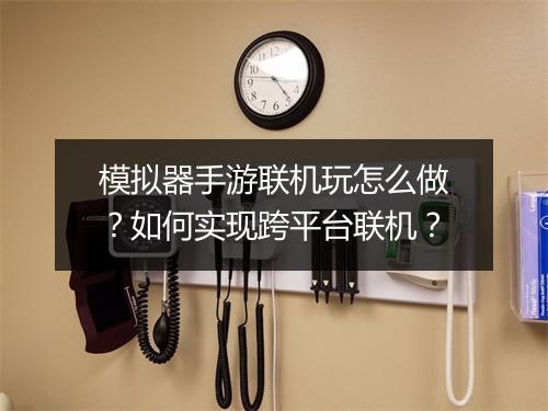 模拟器手游联机玩怎么做？如何实现跨平台联机？
