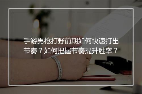 手游男枪打野前期如何快速打出节奏？如何把握节奏提升胜率？