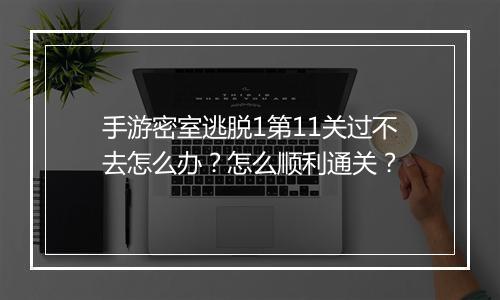 手游密室逃脱1第11关过不去怎么办？怎么顺利通关？