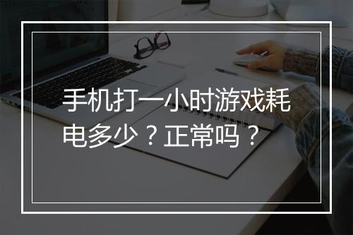 手机打一小时游戏耗电多少？正常吗？