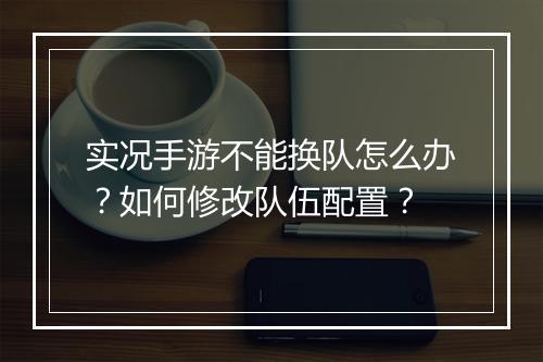 实况手游不能换队怎么办？如何修改队伍配置？