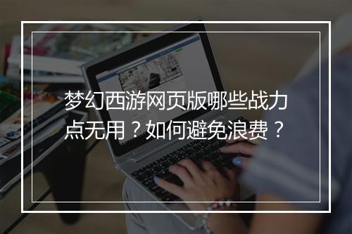 梦幻西游网页版哪些战力点无用？如何避免浪费？