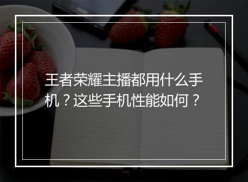 王者荣耀主播都用什么手机？这些手机性能如何？