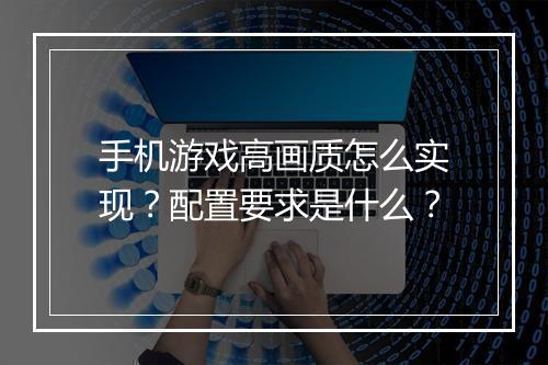 手机游戏高画质怎么实现？配置要求是什么？