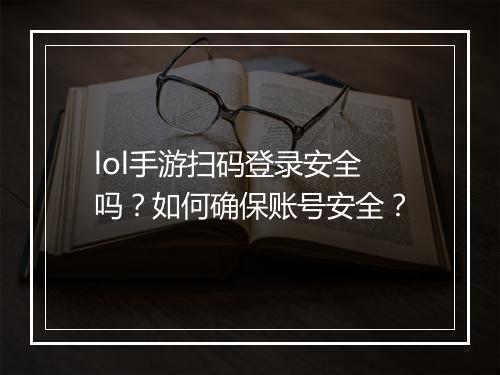 lol手游扫码登录安全吗？如何确保账号安全？