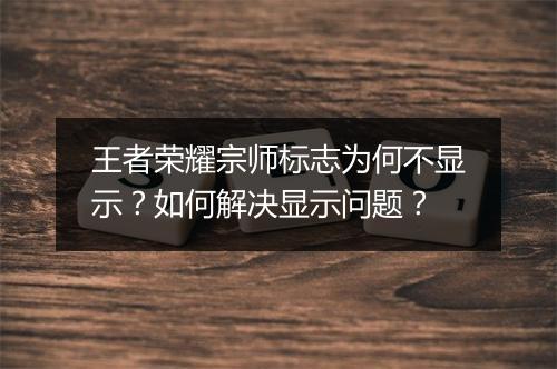 王者荣耀宗师标志为何不显示？如何解决显示问题？