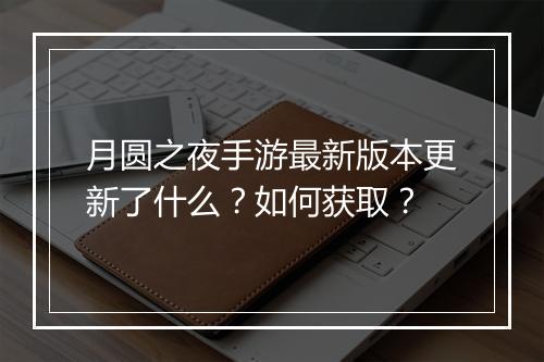 月圆之夜手游最新版本更新了什么？如何获取？