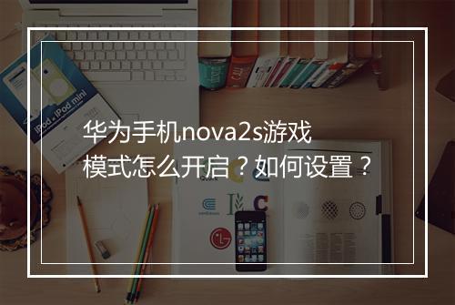 华为手机nova2s游戏模式怎么开启？如何设置？