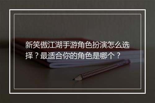 新笑傲江湖手游角色扮演怎么选择？最适合你的角色是哪个？
