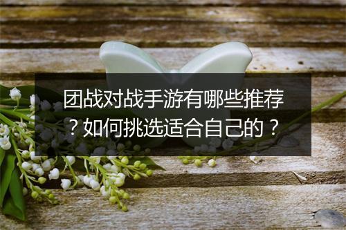 团战对战手游有哪些推荐？如何挑选适合自己的？