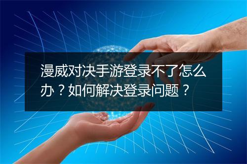 漫威对决手游登录不了怎么办？如何解决登录问题？