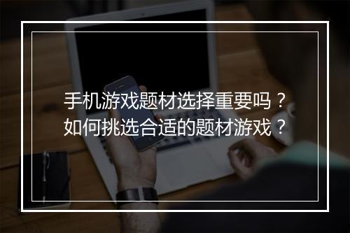 手机游戏题材选择重要吗？如何挑选合适的题材游戏？