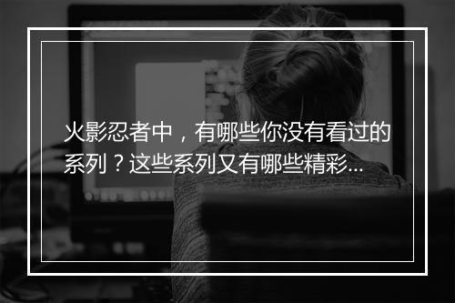 火影忍者中，有哪些你没有看过的系列？这些系列又有哪些精彩之处？