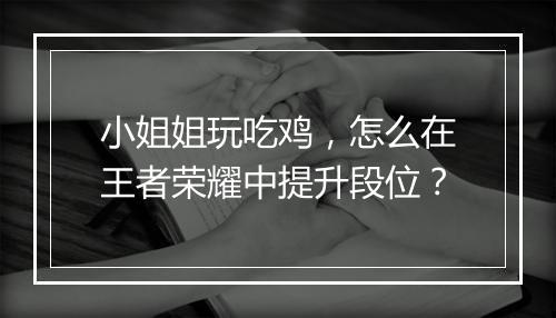 小姐姐玩吃鸡，怎么在王者荣耀中提升段位？