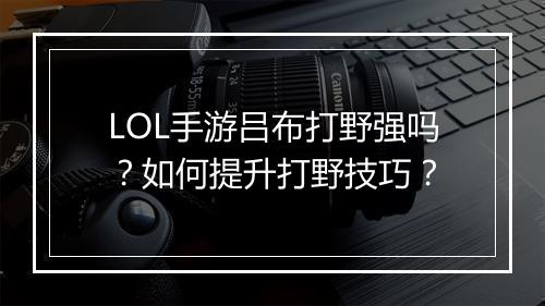 LOL手游吕布打野强吗？如何提升打野技巧？