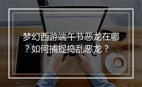 梦幻西游端午节恶龙在哪？如何捕捉捣乱恶龙？