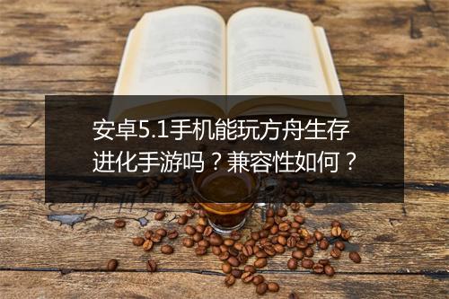 安卓5.1手机能玩方舟生存进化手游吗？兼容性如何？