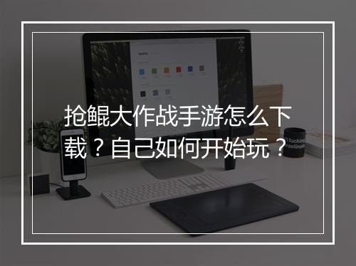 抢鲲大作战手游怎么下载？自己如何开始玩？