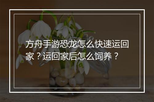 方舟手游恐龙怎么快速运回家？运回家后怎么饲养？