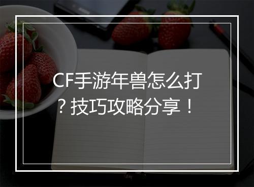 CF手游年兽怎么打？技巧攻略分享！