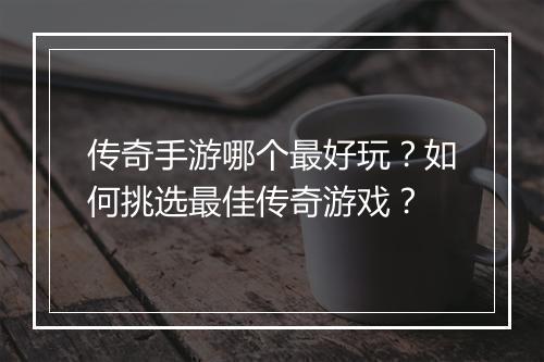 传奇手游哪个最好玩？如何挑选最佳传奇游戏？