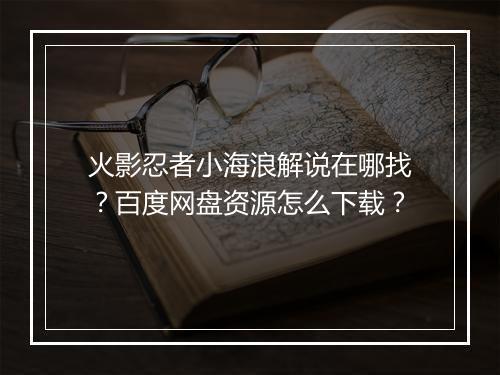 火影忍者小海浪解说在哪找？百度网盘资源怎么下载？