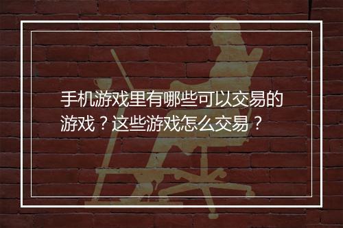 手机游戏里有哪些可以交易的游戏？这些游戏怎么交易？
