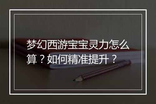 梦幻西游宝宝灵力怎么算？如何精准提升？