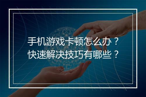 手机游戏卡顿怎么办？快速解决技巧有哪些？