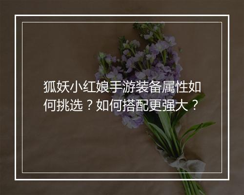 狐妖小红娘手游装备属性如何挑选？如何搭配更强大？