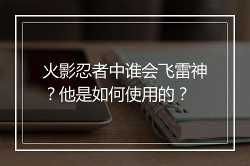 火影忍者中谁会飞雷神？他是如何使用的？