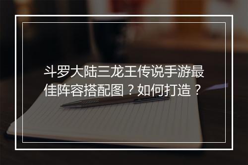 斗罗大陆三龙王传说手游最佳阵容搭配图？如何打造？