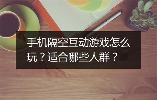 手机隔空互动游戏怎么玩？适合哪些人群？
