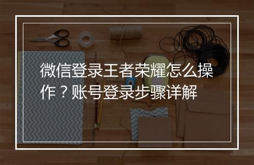 微信登录王者荣耀怎么操作？账号登录步骤详解