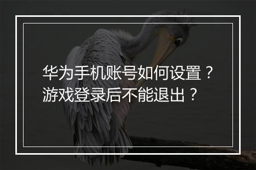 华为手机账号如何设置?游戏登录后不能退出?