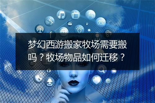 梦幻西游搬家牧场需要搬吗？牧场物品如何迁移？