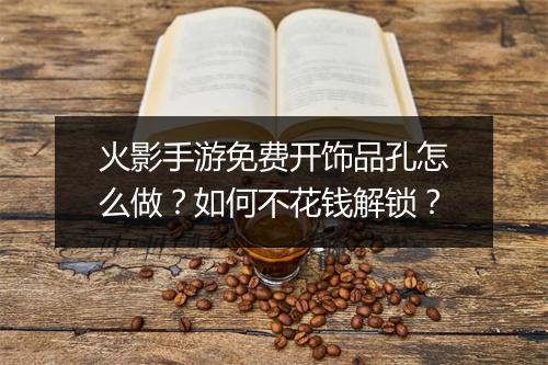 火影手游免费开饰品孔怎么做？如何不花钱解锁？