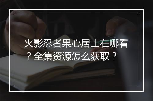 火影忍者果心居士在哪看？全集资源怎么获取？