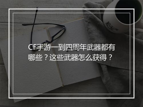 CF手游一到四周年武器都有哪些？这些武器怎么获得？